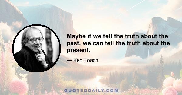 Maybe if we tell the truth about the past, we can tell the truth about the present.