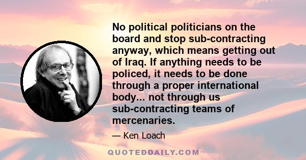 No political politicians on the board and stop sub-contracting anyway, which means getting out of Iraq. If anything needs to be policed, it needs to be done through a proper international body... not through us