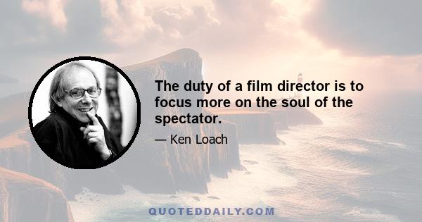 The duty of a film director is to focus more on the soul of the spectator.