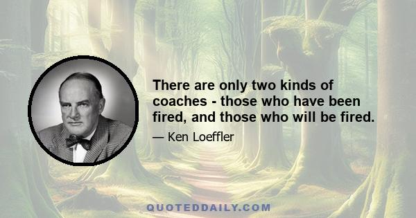 There are only two kinds of coaches - those who have been fired, and those who will be fired.