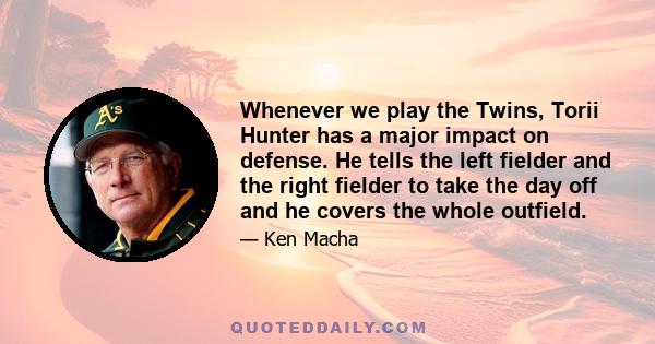 Whenever we play the Twins, Torii Hunter has a major impact on defense. He tells the left fielder and the right fielder to take the day off and he covers the whole outfield.