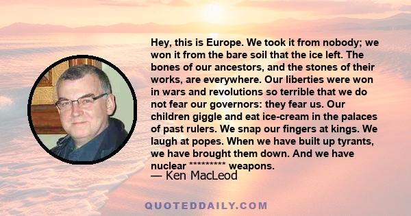 Hey, this is Europe. We took it from nobody; we won it from the bare soil that the ice left. The bones of our ancestors, and the stones of their works, are everywhere. Our liberties were won in wars and revolutions so