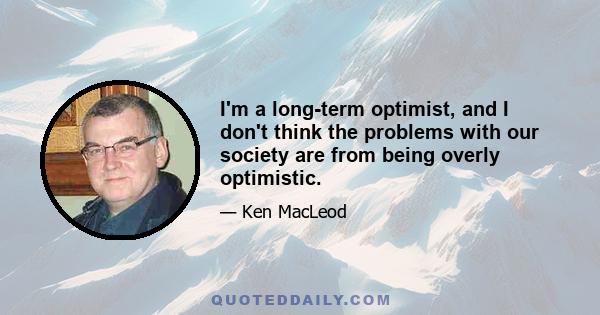 I'm a long-term optimist, and I don't think the problems with our society are from being overly optimistic.