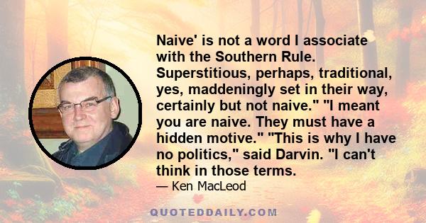 Naive' is not a word I associate with the Southern Rule. Superstitious, perhaps, traditional, yes, maddeningly set in their way, certainly but not naive. I meant you are naive. They must have a hidden motive. This is