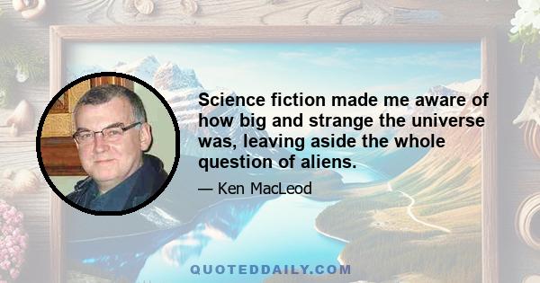 Science fiction made me aware of how big and strange the universe was, leaving aside the whole question of aliens.