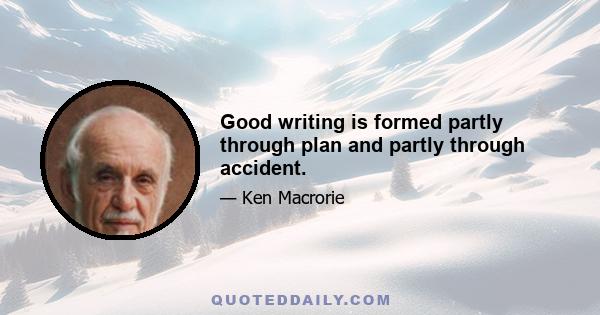 Good writing is formed partly through plan and partly through accident.