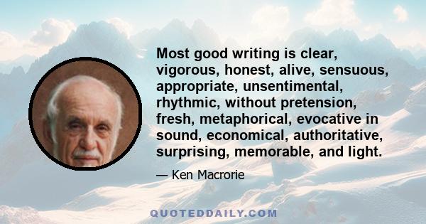 Most good writing is clear, vigorous, honest, alive, sensuous, appropriate, unsentimental, rhythmic, without pretension, fresh, metaphorical, evocative in sound, economical, authoritative, surprising, memorable, and