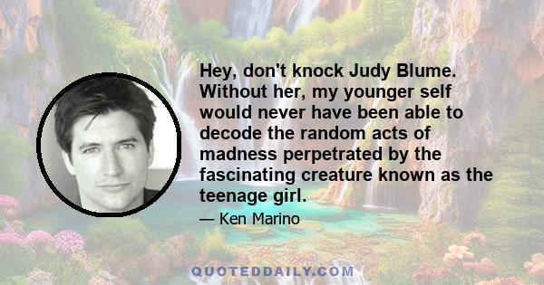 Hey, don't knock Judy Blume. Without her, my younger self would never have been able to decode the random acts of madness perpetrated by the fascinating creature known as the teenage girl.