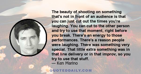 The beauty of shooting on something that's not in front of an audience is that you can just cut out the times you're laughing. You can cut to the other person and try to use that moment, right before you break. There's