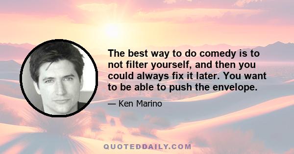 The best way to do comedy is to not filter yourself, and then you could always fix it later. You want to be able to push the envelope.