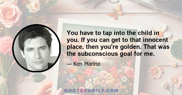 You have to tap into the child in you. If you can get to that innocent place, then you're golden. That was the subconscious goal for me.