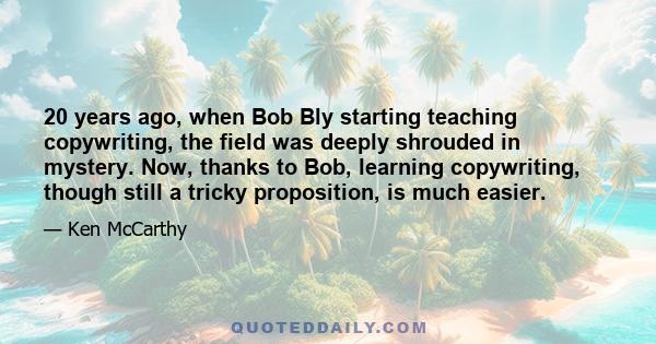 20 years ago, when Bob Bly starting teaching copywriting, the field was deeply shrouded in mystery. Now, thanks to Bob, learning copywriting, though still a tricky proposition, is much easier.