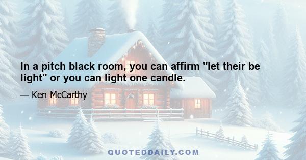 In a pitch black room, you can affirm let their be light or you can light one candle.