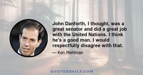 John Danforth, I thought, was a great senator and did a great job with the United Nations. I think he's a good man. I would respectfully disagree with that.