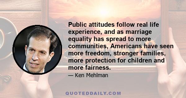 Public attitudes follow real life experience, and as marriage equality has spread to more communities, Americans have seen more freedom, stronger families, more protection for children and more fairness.