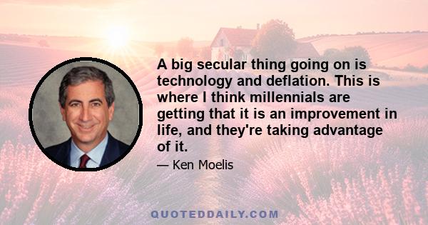 A big secular thing going on is technology and deflation. This is where I think millennials are getting that it is an improvement in life, and they're taking advantage of it.