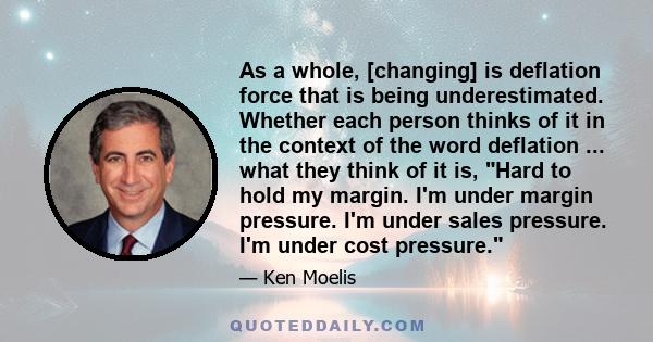 As a whole, [changing] is deflation force that is being underestimated. Whether each person thinks of it in the context of the word deflation ... what they think of it is, Hard to hold my margin. I'm under margin