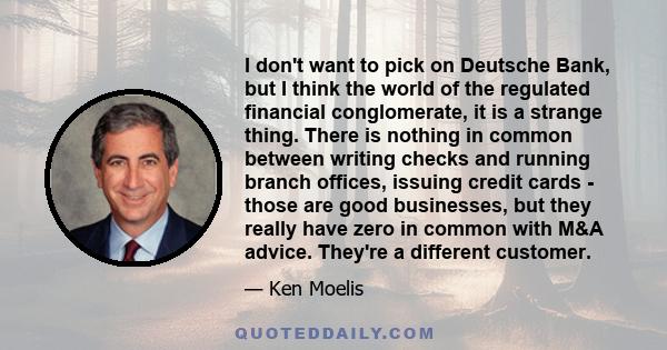 I don't want to pick on Deutsche Bank, but I think the world of the regulated financial conglomerate, it is a strange thing. There is nothing in common between writing checks and running branch offices, issuing credit