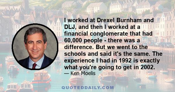 I worked at Drexel Burnham and DLJ, and then I worked at a financial conglomerate that had 60,000 people - there was a difference. But we went to the schools and said it's the same. The experience I had in 1992 is