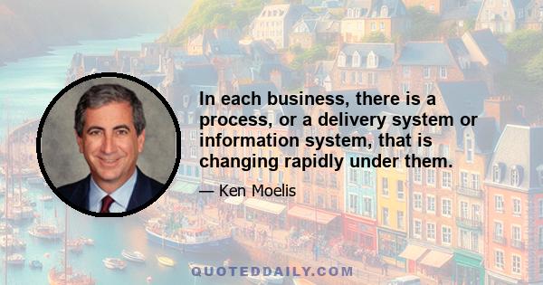 In each business, there is a process, or a delivery system or information system, that is changing rapidly under them.