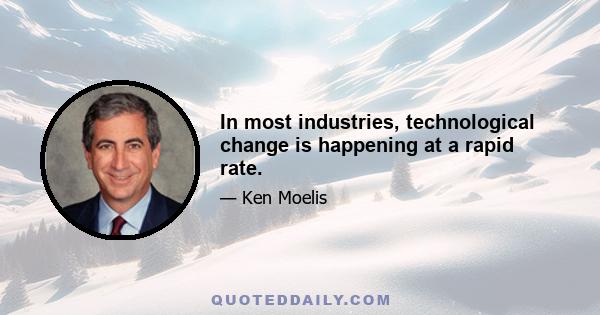 In most industries, technological change is happening at a rapid rate.