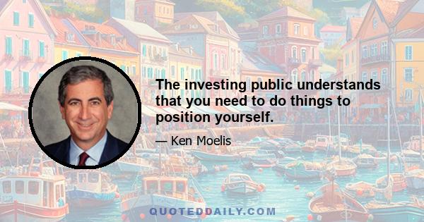 The investing public understands that you need to do things to position yourself.