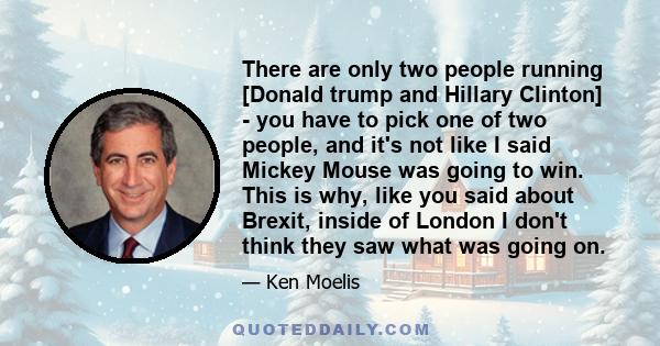 There are only two people running [Donald trump and Hillary Clinton] - you have to pick one of two people, and it's not like I said Mickey Mouse was going to win. This is why, like you said about Brexit, inside of