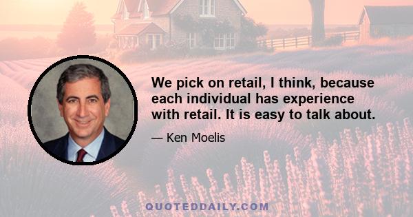 We pick on retail, I think, because each individual has experience with retail. It is easy to talk about.