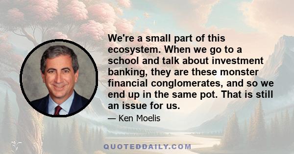 We're a small part of this ecosystem. When we go to a school and talk about investment banking, they are these monster financial conglomerates, and so we end up in the same pot. That is still an issue for us.