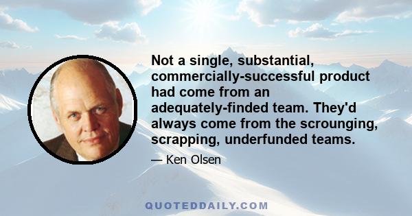 Not a single, substantial, commercially-successful product had come from an adequately-finded team. They'd always come from the scrounging, scrapping, underfunded teams.