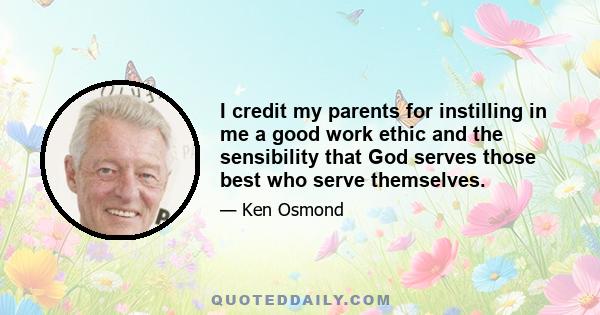 I credit my parents for instilling in me a good work ethic and the sensibility that God serves those best who serve themselves.