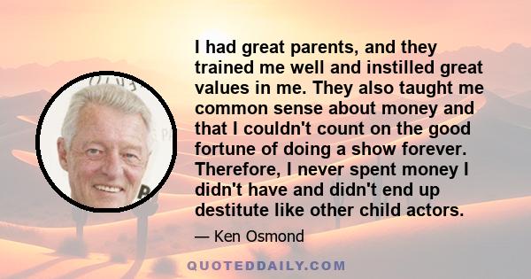 I had great parents, and they trained me well and instilled great values in me. They also taught me common sense about money and that I couldn't count on the good fortune of doing a show forever. Therefore, I never