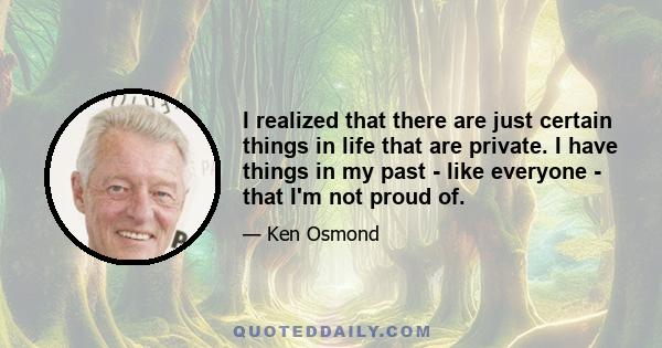 I realized that there are just certain things in life that are private. I have things in my past - like everyone - that I'm not proud of.