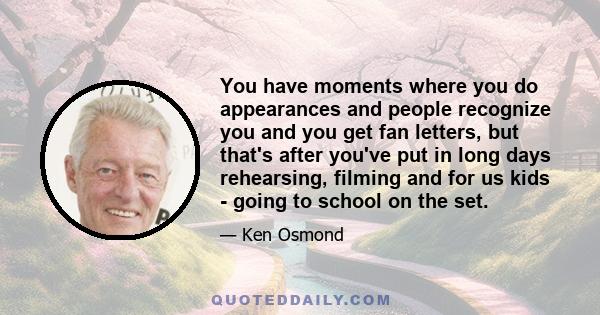 You have moments where you do appearances and people recognize you and you get fan letters, but that's after you've put in long days rehearsing, filming and for us kids - going to school on the set.