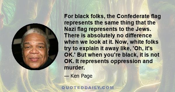 For black folks, the Confederate flag represents the same thing that the Nazi flag represents to the Jews. There is absolutely no difference when we look at it. Now, white folks try to explain it away like, 'Oh, it's