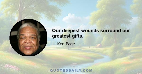 Our deepest wounds surround our greatest gifts.