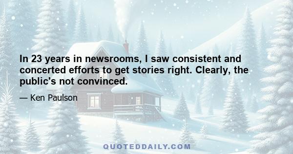 In 23 years in newsrooms, I saw consistent and concerted efforts to get stories right. Clearly, the public's not convinced.