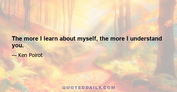 The more I learn about myself, the more I understand you.