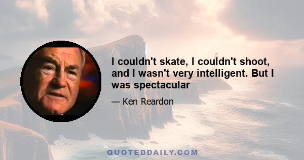 I couldn't skate, I couldn't shoot, and I wasn't very intelligent. But I was spectacular