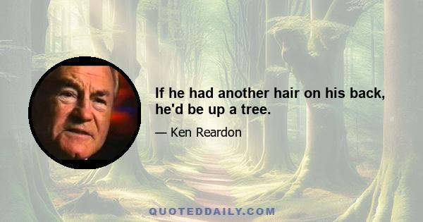 If he had another hair on his back, he'd be up a tree.