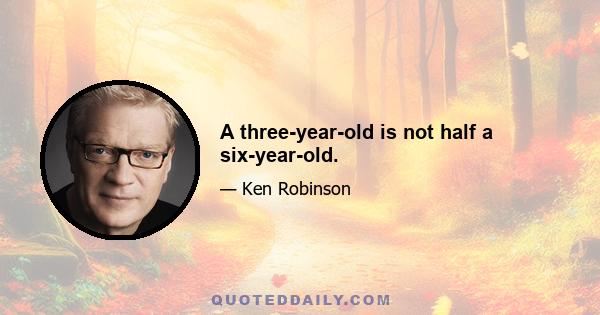 A three-year-old is not half a six-year-old.