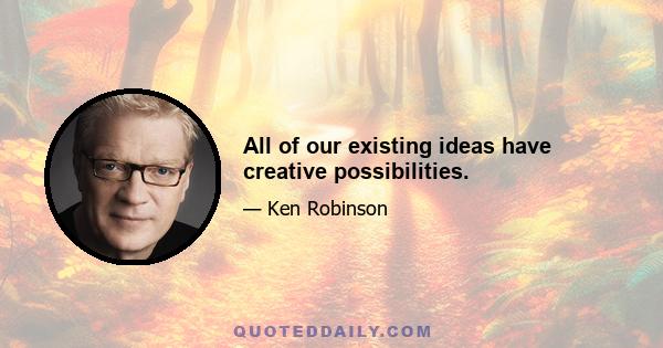 All of our existing ideas have creative possibilities.