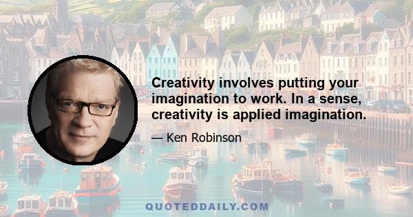 Creativity involves putting your imagination to work. In a sense, creativity is applied imagination.