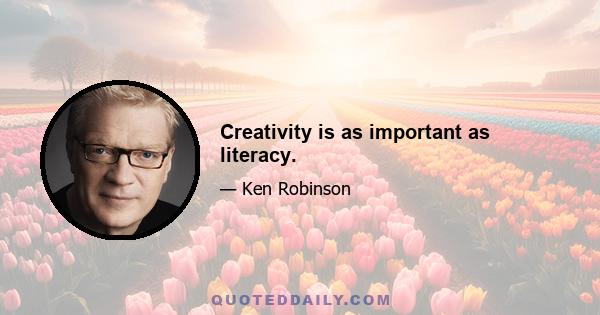 Creativity is as important as literacy.