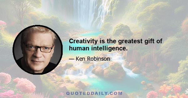 Creativity is the greatest gift of human intelligence.