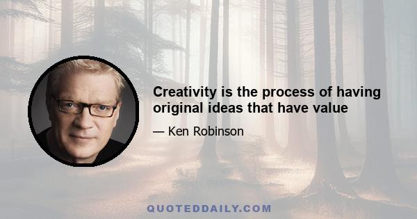 Creativity is the process of having original ideas that have value