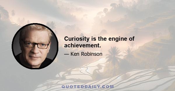 Curiosity is the engine of achievement.