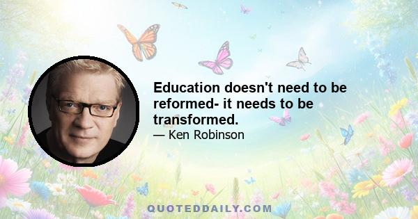 Education doesn't need to be reformed- it needs to be transformed.