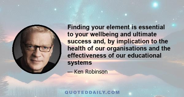 Finding your element is essential to your wellbeing and ultimate success and, by implication to the health of our organisations and the effectiveness of our educational systems