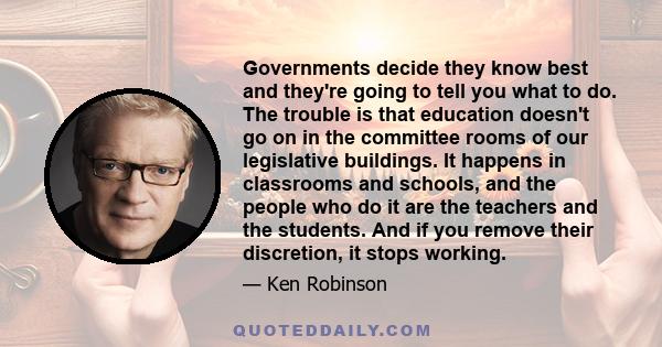 Governments decide they know best and they're going to tell you what to do. The trouble is that education doesn't go on in the committee rooms of our legislative buildings. It happens in classrooms and schools, and the